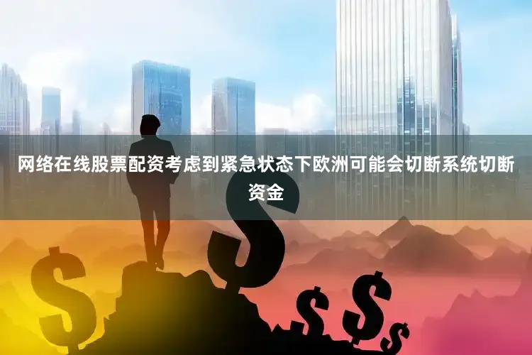 网络在线股票配资考虑到紧急状态下欧洲可能会切断系统切断资金